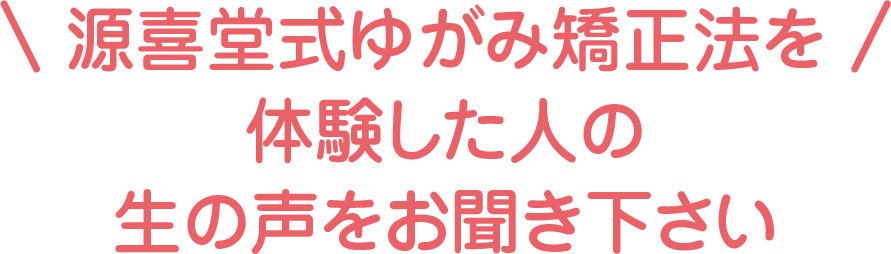 源喜堂式ゆがみ矯正法を体験した人の生の声をお聞き下さい